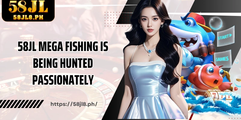 58JL Mega Fishing is being hunted passionately