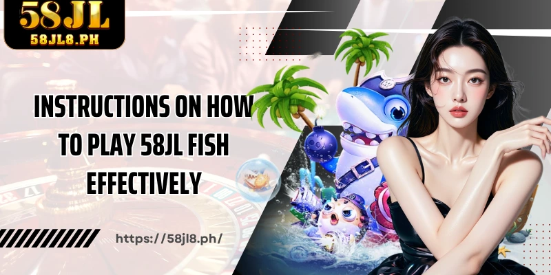 Instructions on how to play 58JL Fish effectively