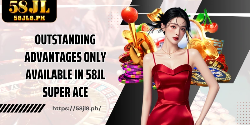 Outstanding advantages only available in 58JL Super ACE