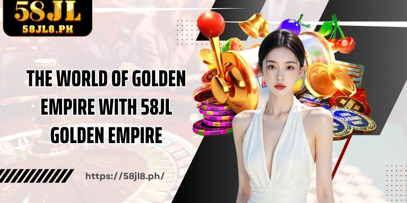 The world of golden empire with 58JL Golden Empire